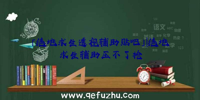 「绝地求生透视辅助贴吧」|绝地求生辅助压不了枪